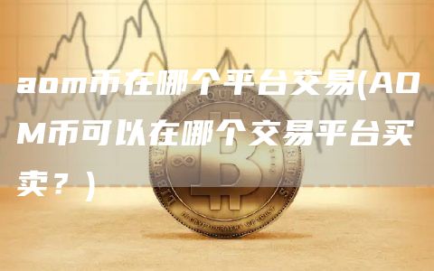 aom币在哪个平台交易 - AOM币可以在哪个交易平台买卖？